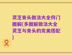 灵芝骨头做法大全窍门图解(多图解做法大全灵芝与骨头的完美搭配)