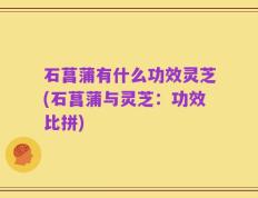 石菖蒲有什么功效灵芝(石菖蒲与灵芝：功效比拼)