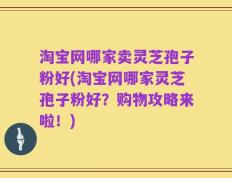淘宝网哪家卖灵芝孢子粉好(淘宝网哪家灵芝孢子粉好？购物攻略来啦！)