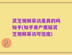 灵芝视频采访是真的吗知乎(知乎用户质疑灵芝视频采访可信度)