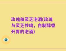 玫瑰和灵芝泡酒(玫瑰与灵芝共鸣，自制醇香开胃的泡酒)