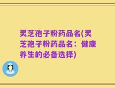 灵芝孢子粉药品名(灵芝孢子粉药品名：健康养生的必备选择)