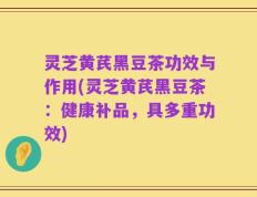 灵芝黄芪黑豆茶功效与作用(灵芝黄芪黑豆茶：健康补品，具多重功效)