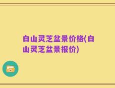 白山灵芝盆景价格(白山灵芝盆景报价)