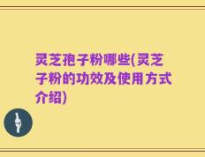 灵芝孢子粉哪些(灵芝子粉的功效及使用方式介绍)