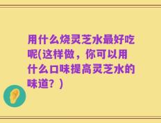 用什么烧灵芝水最好吃呢(这样做，你可以用什么口味提高灵芝水的味道？)