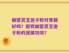 破壁灵芝孢子粉对胃肠好吗？探究破壁灵芝孢子粉的保健功效？