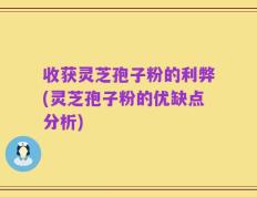 收获灵芝孢子粉的利弊(灵芝孢子粉的优缺点分析)