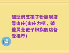 破壁灵芝孢子粉旗舰店靠山庄(山庄力挺，破壁灵芝孢子粉旗舰店备受推荐)