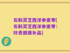 石斛灵芝西洋参蜜枣(石斛灵芝西洋参蜜枣：珍贵健康补品)