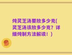 炖灵芝汤要放多少克(灵芝汤该放多少克？详细炖制方法解读！)