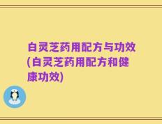 白灵芝药用配方与功效(白灵芝药用配方和健康功效)