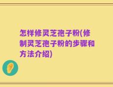 怎样修灵芝孢子粉(修制灵芝孢子粉的步骤和方法介绍)