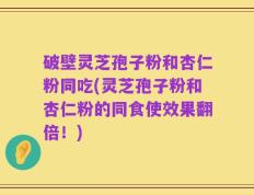 破壁灵芝孢子粉和杏仁粉同吃(灵芝孢子粉和杏仁粉的同食使效果翻倍！)