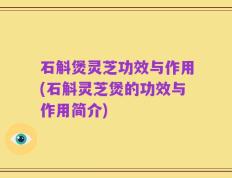 石斛煲灵芝功效与作用(石斛灵芝煲的功效与作用简介)
