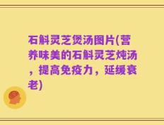 石斛灵芝煲汤图片(营养味美的石斛灵芝炖汤，提高免疫力，延缓衰老)