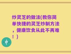 炒灵芝的做法(教你简单快捷的灵芝炒制方法，健康饮食从此不再难！)