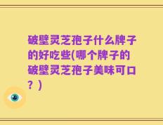破壁灵芝孢子什么牌子的好吃些(哪个牌子的破壁灵芝孢子美味可口？)