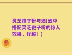 灵芝孢子粉与酒(酒中搭配灵芝孢子粉的惊人效果，详解！)