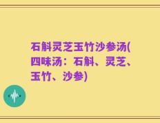石斛灵芝玉竹沙参汤(四味汤：石斛、灵芝、玉竹、沙参)