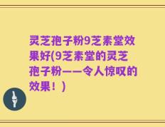 灵芝孢子粉9芝素堂效果好(9芝素堂的灵芝孢子粉——令人惊叹的效果！)
