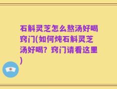 石斛灵芝怎么熬汤好喝窍门(如何炖石斛灵芝汤好喝？窍门请看这里)
