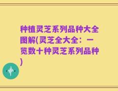 种植灵芝系列品种大全图解(灵芝全大全：一览数十种灵芝系列品种)