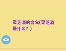 灵芝酒的含义(灵芝酒是什么？)