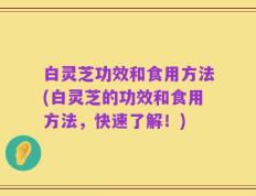 白灵芝功效和食用方法(白灵芝的功效和食用方法，快速了解！)