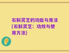 石斛灵芝的功能与用法(石斛灵芝：功效与使用方法)