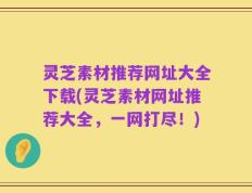 灵芝素材推荐网址大全下载(灵芝素材网址推荐大全，一网打尽！)