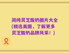 简纯灵芝酸奶图片大全(精选美图，了解更多灵芝酸奶品牌风采！)