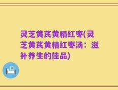 灵芝黄芪黄精红枣(灵芝黄芪黄精红枣汤：滋补养生的佳品)