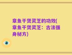 章鱼干煲灵芝的功效(章鱼干煲灵芝：古法强身秘方)