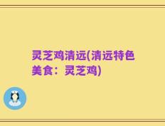 灵芝鸡清远(清远特色美食：灵芝鸡)