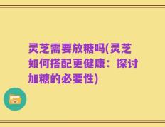 灵芝需要放糖吗(灵芝如何搭配更健康：探讨加糖的必要性)