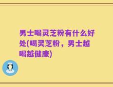 男士喝灵芝粉有什么好处(喝灵芝粉，男士越喝越健康)