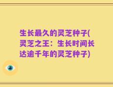 生长最久的灵芝种子(灵芝之王：生长时间长达逾千年的灵芝种子)