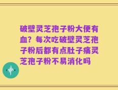破壁灵芝孢子粉大便有血？每次吃破壁灵芝孢子粉后都有点肚子痛灵芝孢子粉不易消化吗