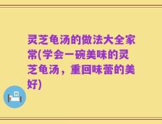 灵芝龟汤的做法大全家常(学会一碗美味的灵芝龟汤，重回味蕾的美好)