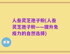人叁灵芝孢子粉(人叁灵芝孢子粉——提升免疫力的自然选择)