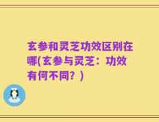 玄参和灵芝功效区别在哪(玄参与灵芝：功效有何不同？)