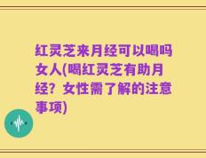 红灵芝来月经可以喝吗女人(喝红灵芝有助月经？女性需了解的注意事项)
