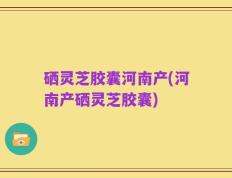 硒灵芝胶囊河南产(河南产硒灵芝胶囊)
