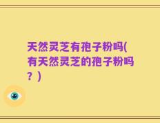 天然灵芝有孢子粉吗(有天然灵芝的孢子粉吗？)
