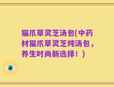 猫爪草灵芝汤包(中药材猫爪草灵芝炖汤包，养生时尚新选择！)