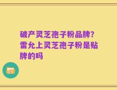 破产灵芝孢子粉品牌？雷允上灵芝孢子粉是贴牌的吗