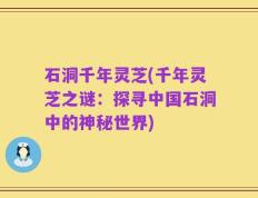 石洞千年灵芝(千年灵芝之谜：探寻中国石洞中的神秘世界)