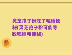 灵芝孢子粉吃了瞌睡便秘(灵芝孢子粉可能导致瞌睡和便秘)