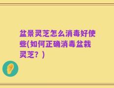 盆景灵芝怎么消毒好使些(如何正确消毒盆栽灵芝？)